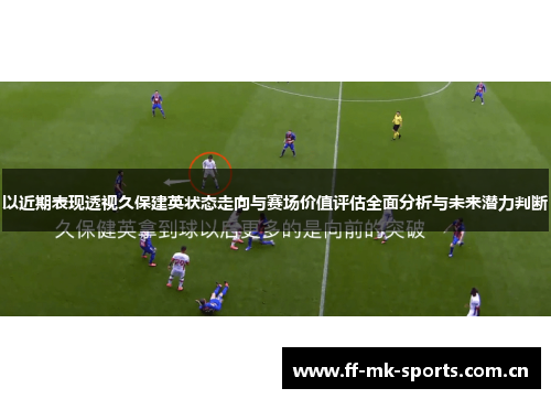 以近期表现透视久保建英状态走向与赛场价值评估全面分析与未来潜力判断