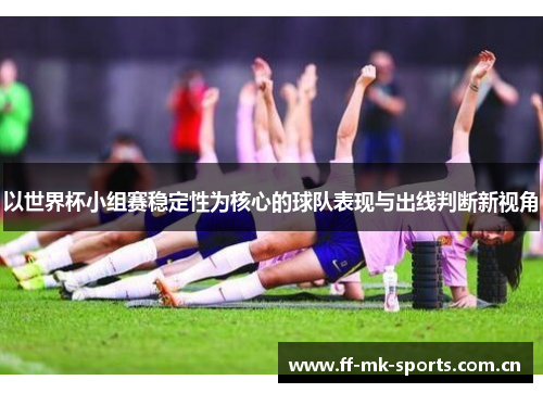 以世界杯小组赛稳定性为核心的球队表现与出线判断新视角 以世界杯小组赛稳定性为核心的球队表现与出线判断新视角